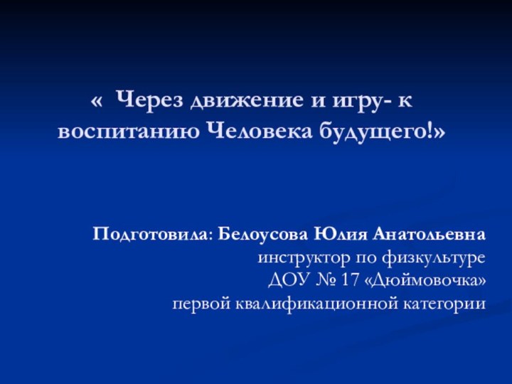 « Через движение и игру- к воспитанию Человека будущего!»Подготовила: Белоусова Юлия Анатольевнаинструктор