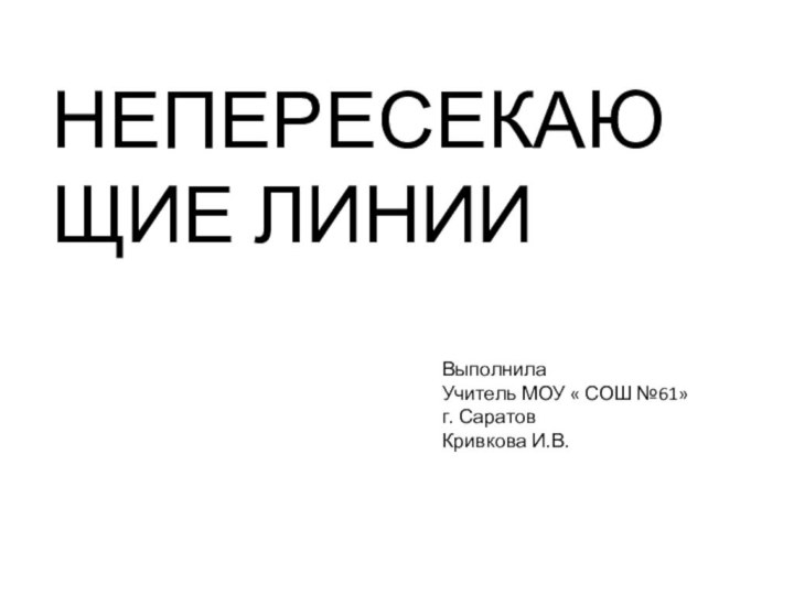 НЕПЕРЕСЕКАЮЩИЕ ЛИНИИВыполнила Учитель МОУ « СОШ №61»г. СаратовКривкова И.В.