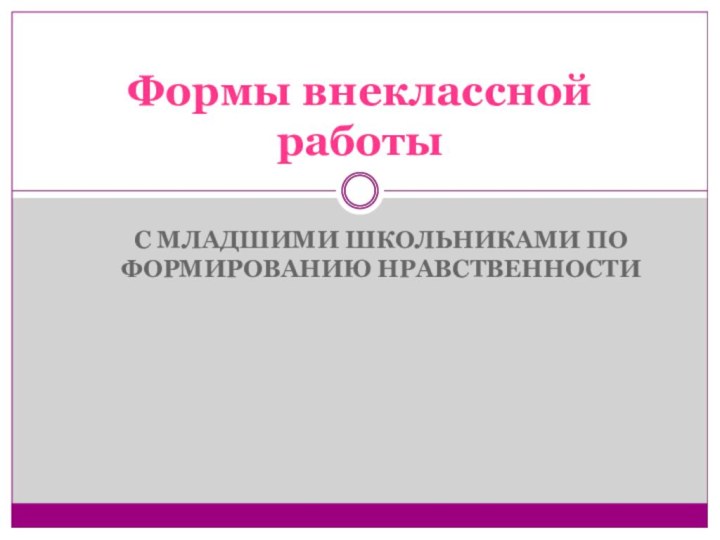 С МЛАДШИМИ ШКОЛЬНИКАМИ ПО ФОРМИРОВАНИЮ НРАВСТВЕННОСТИФормы внеклассной работы