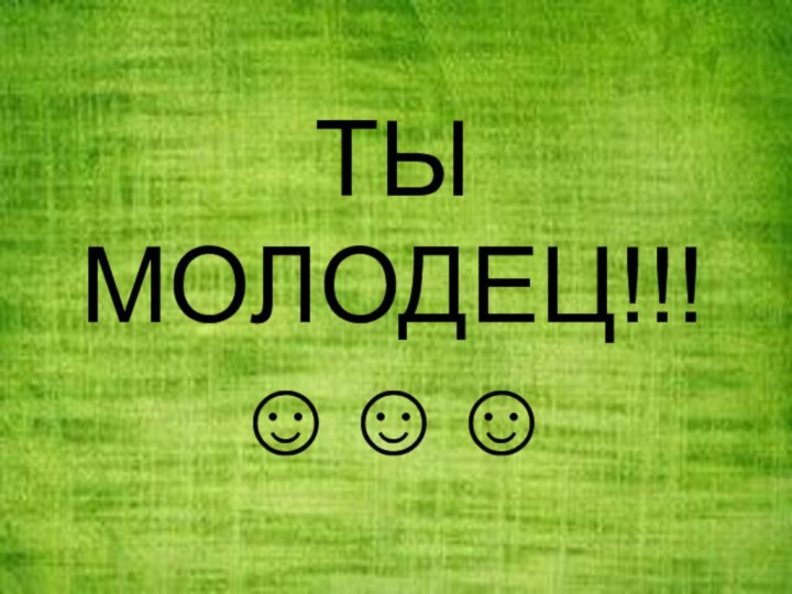 ТЫ МОЛОДЕЦ!!! ☺☺☺