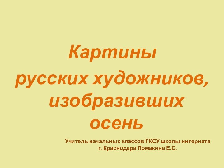 Картины русских художников, изобразивших осеньУчитель начальных классов ГКОУ школы-интернатаг. Краснодара Ломакина Е.С.