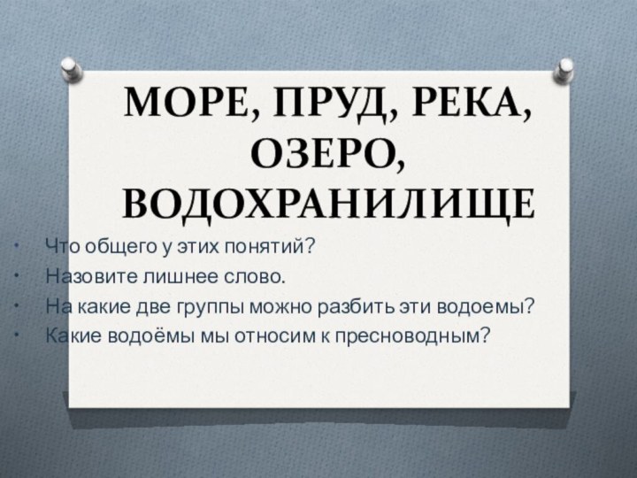 МОРЕ, ПРУД, РЕКА, ОЗЕРО, ВОДОХРАНИЛИЩЕ •	Что общего у этих понятий? •	Назовите лишнее