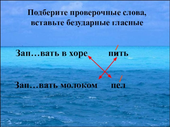 Подберите проверочные слова, вставьте безударные гласныеЗап…вать в хореЗап…вать молокомпитьпелие