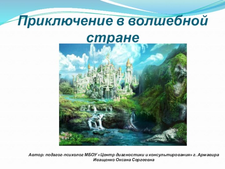 Приключение в волшебной стране Автор: педагог-психолог МБОУ «Центр диагностики и консультирования» г. Армавира Иващенко Оксана Сергеевна