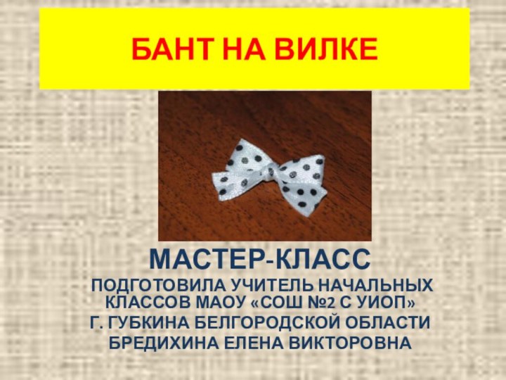 БАНТ НА ВИЛКЕМАСТЕР-КЛАССПОДГОТОВИЛА УЧИТЕЛЬ НАЧАЛЬНЫХ КЛАССОВ МАОУ «СОШ №2 С УИОП» Г.