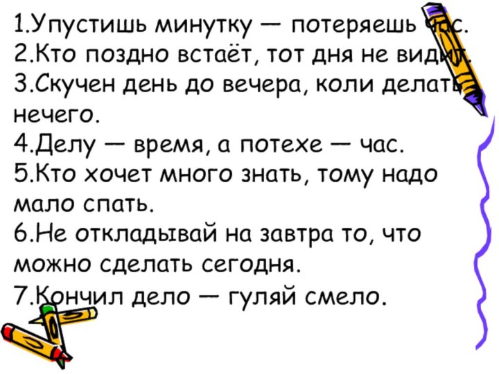 1.Упустишь минутку — потеряешь час.  2.Кто поздно встаёт, тот дня не