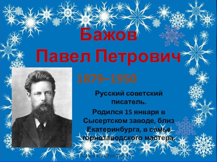 Бажов  Павел ПетровичРусский советский писатель.Родился 15 января в Сысертском заводе, близ