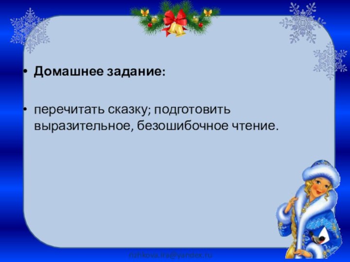 Домашнее задание: перечитать сказку; подготовить выразитель­ное, безошибочное чтение.rizhkova.ira@yandex.ru