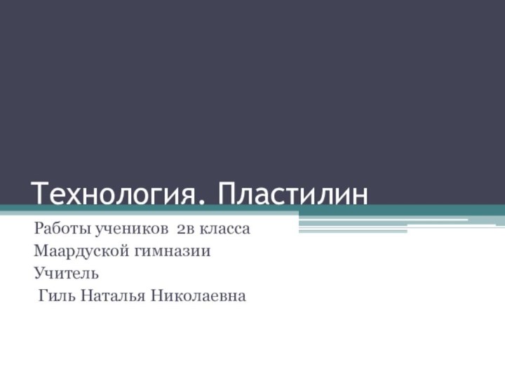 Технология. ПластилинРаботы учеников 2в классаМаардуской гимназииУчитель Гиль Наталья Николаевна