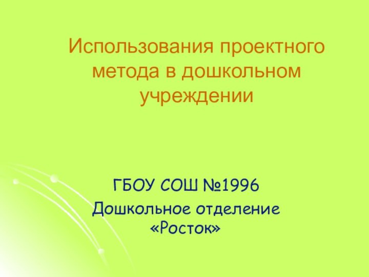 Использования проектного метода в дошкольном учрежденииГБОУ СОШ №1996Дошкольное отделение «Росток»