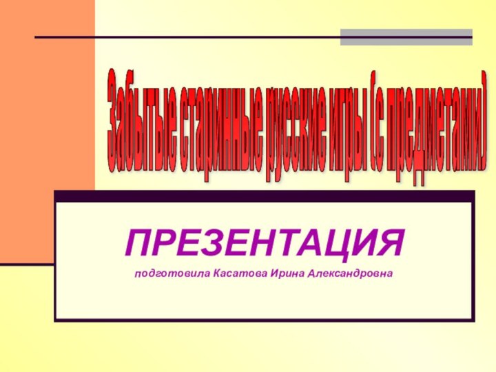 ПРЕЗЕНТАЦИЯподготовила Касатова Ирина АлександровнаЗабытые старинные русские игры (с предметами)