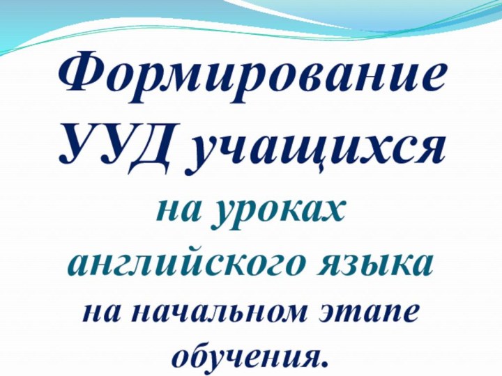 Формирование УУД учащихся  на уроках  английского языка  на начальном этапе обучения.