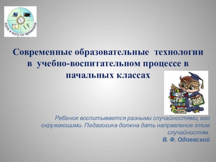 Современные образовательные технологии в учебно-воспитательном процессе в начальных классах Ребенок воспитывается разными