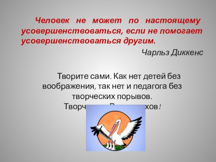 Человек не может по настоящему усовершенствоваться, если не помогает усовершенствоваться другим.Чарльз Диккенс		Творите