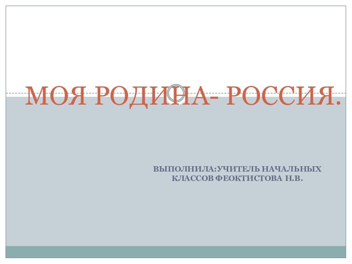 Выполнила:учитель начальных классов Феоктистова Н.В.МОЯ РОДИНА- РОССИЯ.