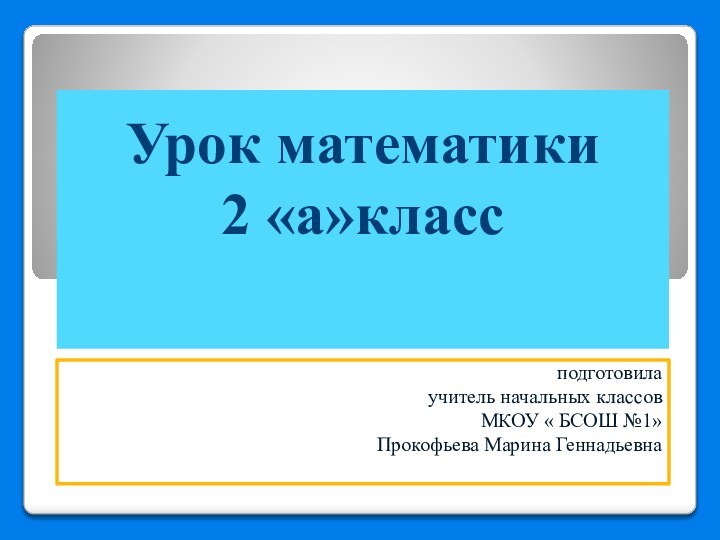 Урок математики 2 «а»класс  подготовила учитель начальных классовМКОУ « БСОШ №1»Прокофьева Марина Геннадьевна