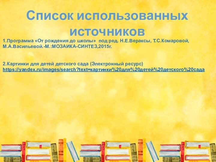 Список использованных источников1.Программа «От рождения до школы» под ред. Н.Е.Вераксы, Т.С.Комаровой,М.А.Васильевой.-М.:МОЗАИКА-СИНТЕЗ,2015г.2.Картинки для