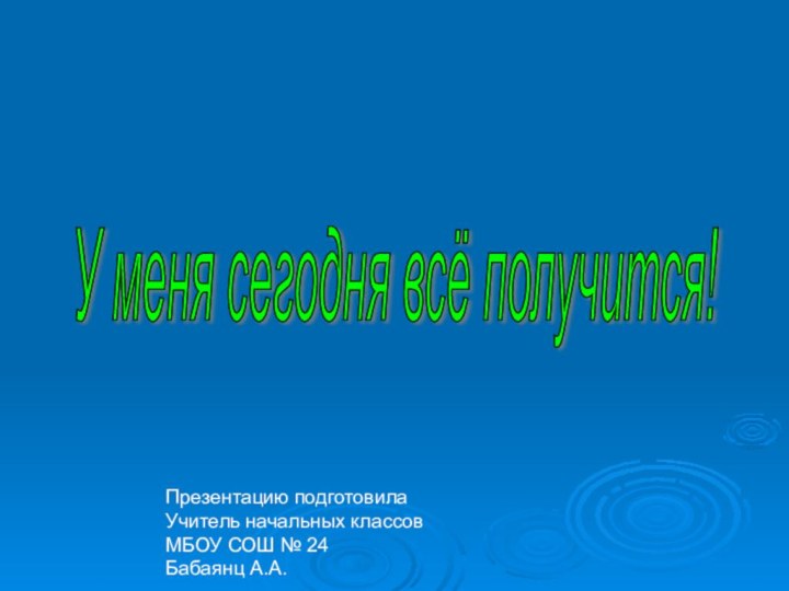 У меня сегодня всё получится! Презентацию подготовилаУчитель начальных классов МБОУ СОШ № 24Бабаянц А.А.