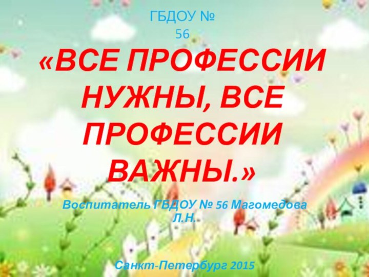 «ВСЕ ПРОФЕССИИ НУЖНЫ, ВСЕ ПРОФЕССИИ ВАЖНЫ.»Воспитатель ГБДОУ № 56 Магомедова Л.Н. Санкт-Петербург 2015ГБДОУ № 56