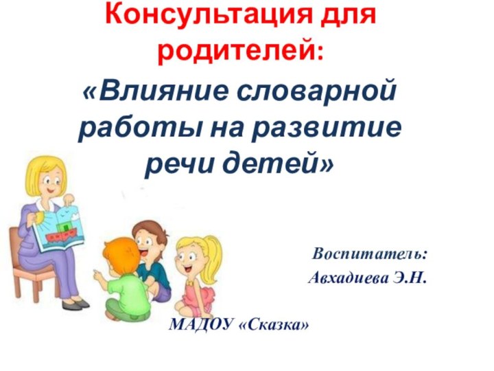 Консультация для родителей: «Влияние словарной работы на развитие речи детей»Воспитатель:Авхадиева Э.Н.МАДОУ «Сказка»