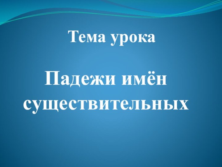 Тема урокаПадежи имён существительных