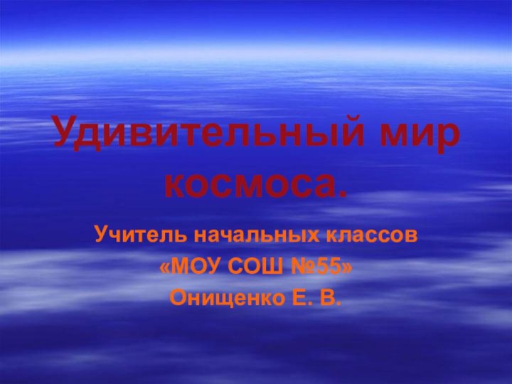 Удивительный мир космоса.Учитель начальных классов«МОУ СОШ №55»Онищенко Е. В.