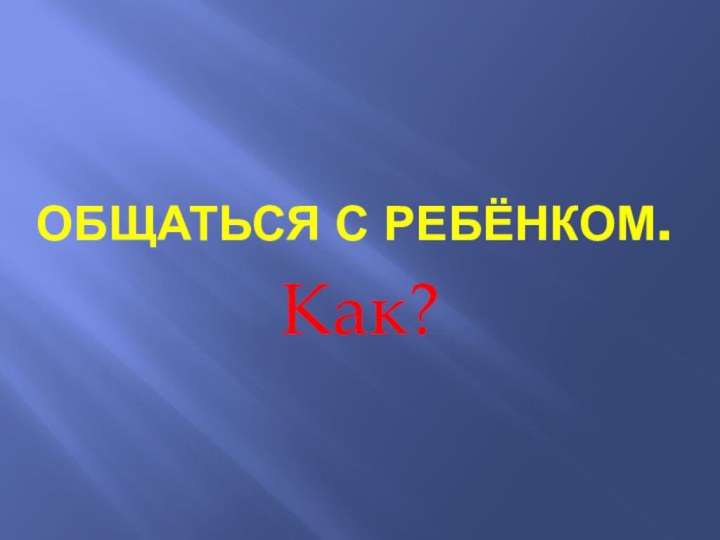 Общаться с ребёнком.Как?