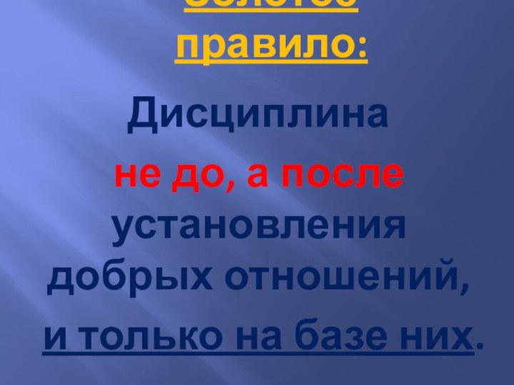 Золотое правило:Дисциплина не до, а после установления добрых отношений, и только на базе них.