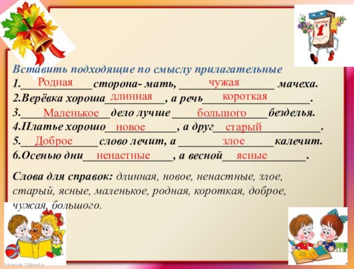 Вставить подходящие по смыслу прилагательные1.____________сторона- мать, ________________ мачеха.2.Верёвка хороша__________, а речь__________________.3._______________дело лучше