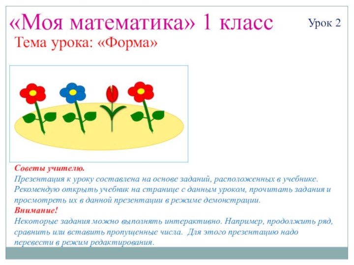 «Моя математика» 1 классУрок 2Тема урока: «Форма»Советы учителю.Презентация к уроку составлена на