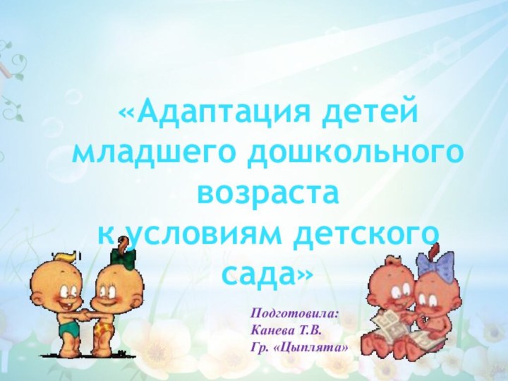 «Адаптация детей младшего дошкольного возрастак условиям детского сада»Подготовила: Канева Т.В.Гр. «Цыплята»