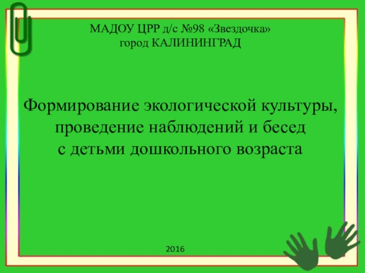 МАДОУ ЦРР д/с №98 «Звездочка»город КАЛИНИНГРАДФормирование экологической культуры, проведение наблюдений и бесед с детьми дошкольного возраста2016