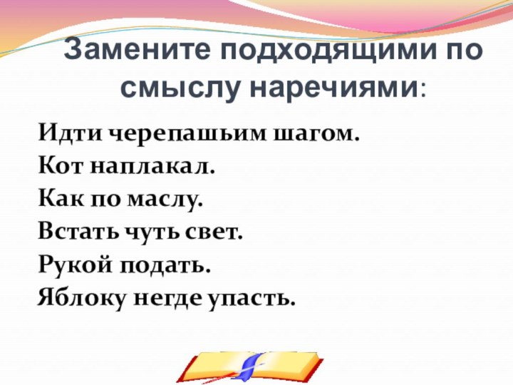 Электронное пособие Замените подходящими по смыслу наречиями:Идти черепашьим шагом.Кот наплакал.Как по маслу.Встать