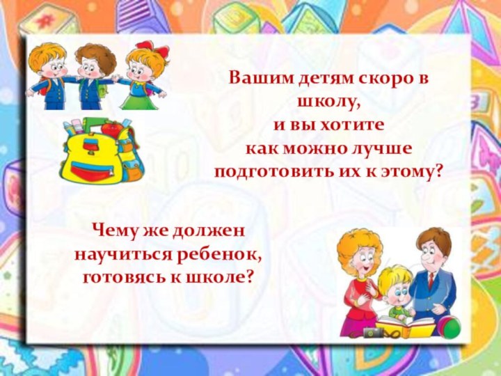 Чему же должен научиться ребенок, готовясь к школе?Вашим детям скоро в школу,