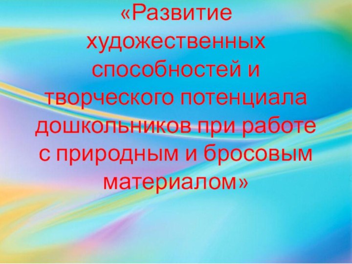 «Развитие художественных способностей и творческого потенциала дошкольников при работе с природным и бросовым материалом»