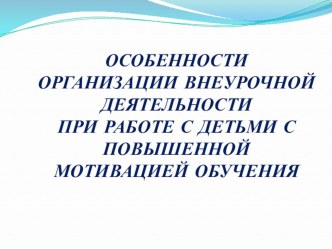 Презентация Особенности организации внеурочной деятельности при работе с детьми с повышенной мотивацией  презентация к уроку