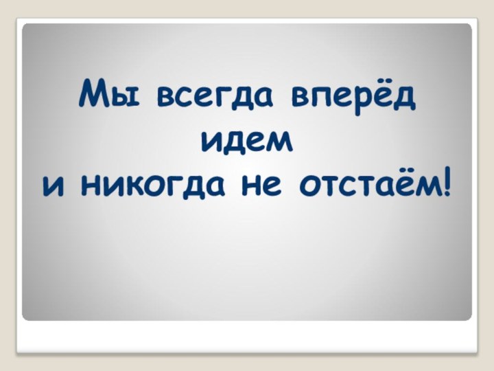 Мы всегда вперёд идем  и никогда не отстаём!