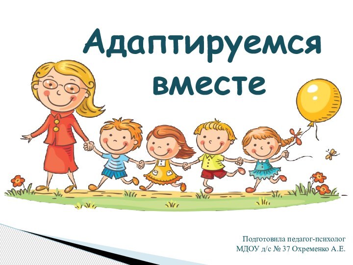 Адаптируемся вместеПодготовила педагог-психолог МДОУ д/с № 37 Охременко А.Е.