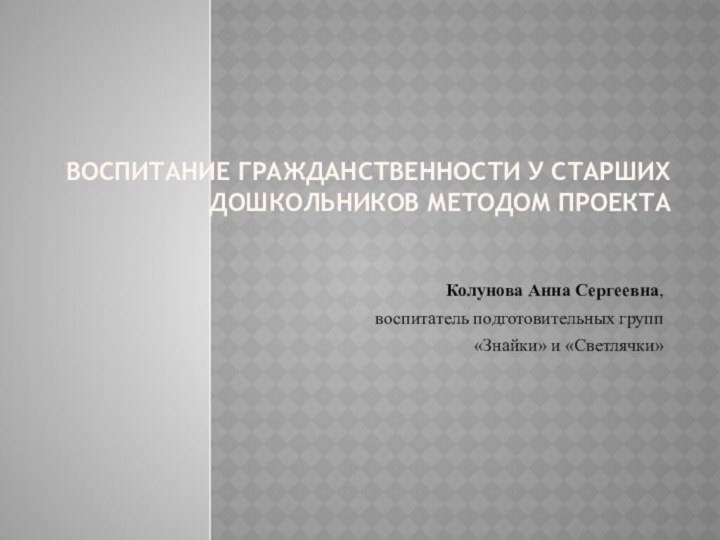 Воспитание гражданственности у старших дошкольников методом проекта Колунова Анна Сергеевна,