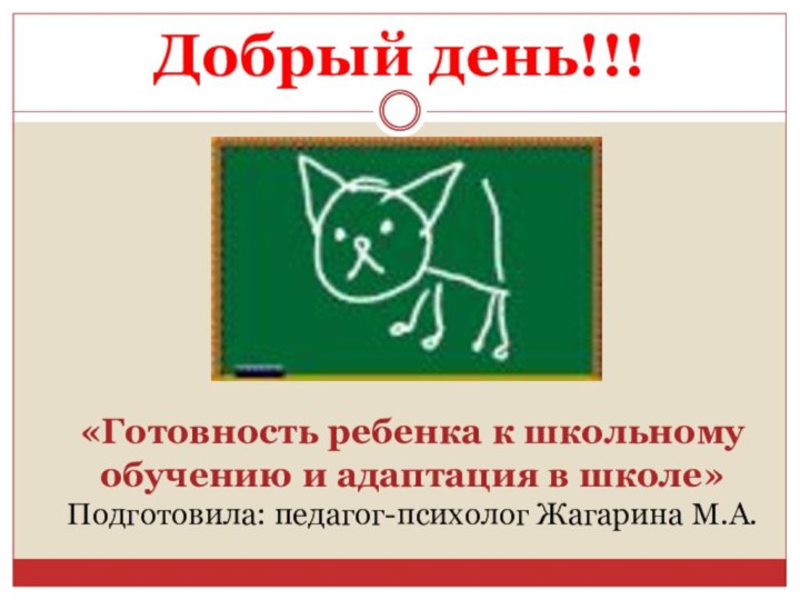 Добрый день!!!«Готовность ребенка к школьному обучению и адаптация в школе»Подготовила: педагог-психолог Жагарина М.А.