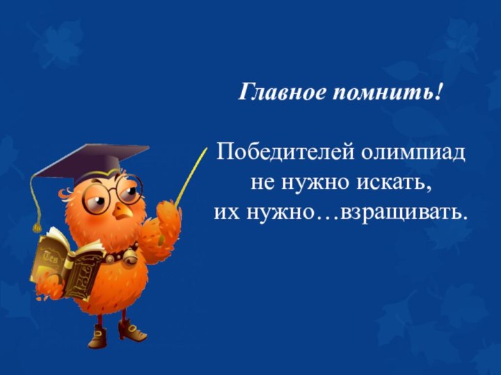 Главное помнить!  Победителей олимпиад не нужно искать,  их нужно…взращивать.