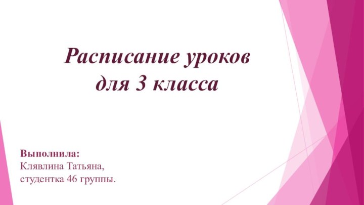 Расписание уроков  для 3 класса Выполнила: Клявлина Татьяна, студентка 46 группы.