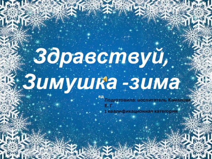 Здравствуй, Зимушка -зима пд Подготовила: воспитатель Камалова Е. Г.1 квалификационная категория