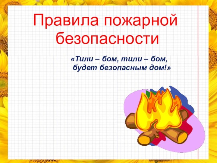 Правила пожарной  безопасности«Тили – бом, тили – бом, будет безопасным дом!»