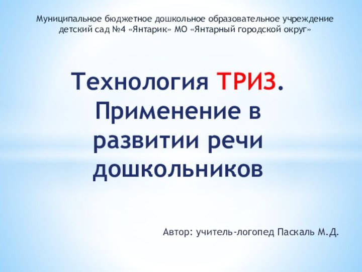 Автор: учитель-логопед Паскаль М.Д.Технология ТРИЗ. Применение в развитии речи дошкольниковМуниципальное бюджетное дошкольное