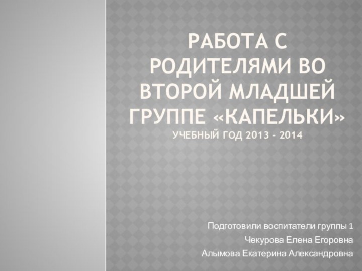 Работа с родителями во второй младшей группе «Капельки» Учебный год 2013 -