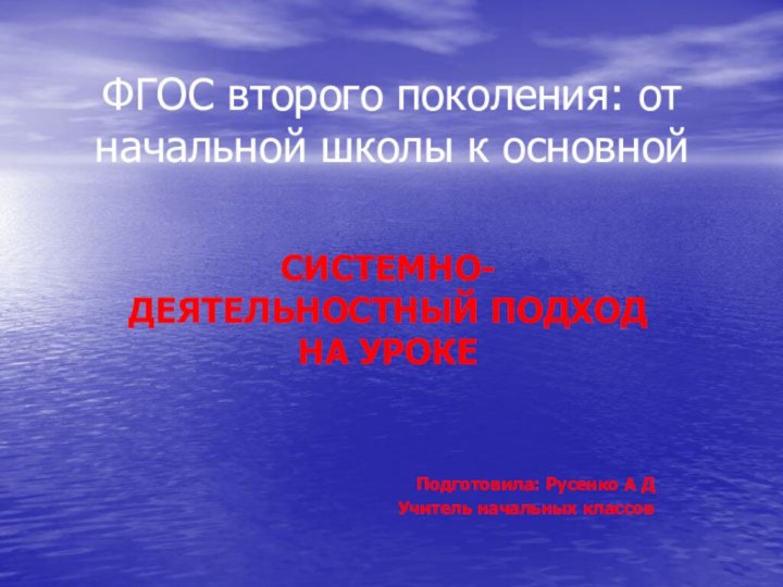 ФГОС второго поколения: от начальной школы к основнойСИСТЕМНО-ДЕЯТЕЛЬНОСТНЫЙ ПОДХОД НА УРОКЕ Подготовила: