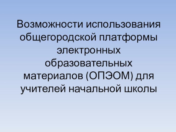 Возможности использования общегородской платформы электронных образовательных материалов (ОПЭОМ) для учителей начальной школы