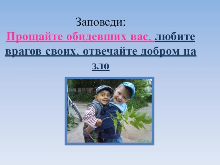 Заповеди: Прощайте обидевших вас, любите врагов своих, отвечайте добром на зло