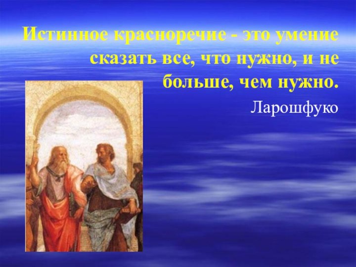 Истинное красноречие - это умение сказать все, что нужно, и не больше, чем нужно.Ларошфуко